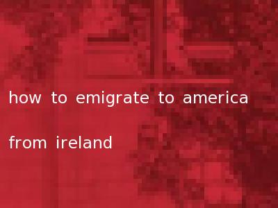 how to emigrate to america from ireland