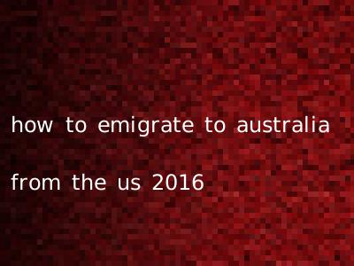 how to emigrate to australia from the us 2016