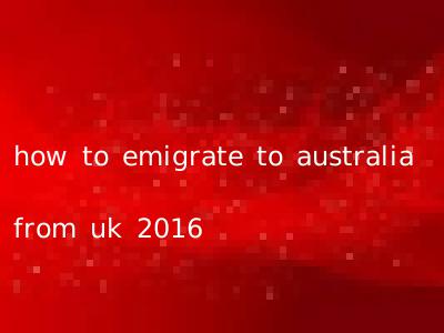 how to emigrate to australia from uk 2016