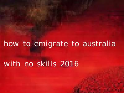 how to emigrate to australia with no skills 2016