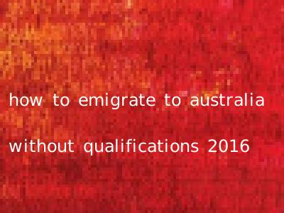 how to emigrate to australia without qualifications 2016