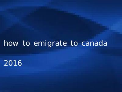how to emigrate to canada 2016