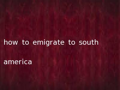 how to emigrate to south america
