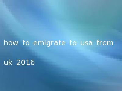 how to emigrate to usa from uk 2016