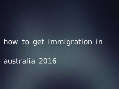 how to get immigration in australia 2016