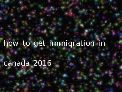 how to get immigration in canada 2016