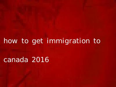 how to get immigration to canada 2016