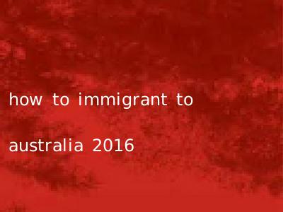 how to immigrant to australia 2016