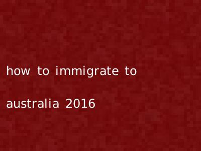 how to immigrate to australia 2016