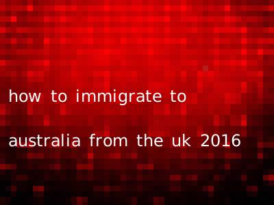 how to immigrate to australia from the uk 2016