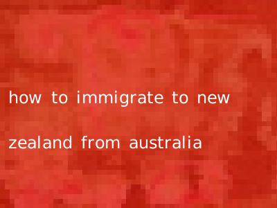 how to immigrate to new zealand from australia