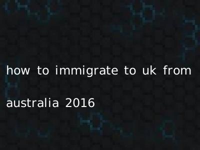 how to immigrate to uk from australia 2016