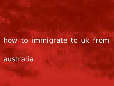how to immigrate to uk from australia