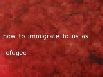 how to immigrate to us as refugee