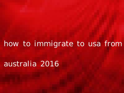 how to immigrate to usa from australia 2016