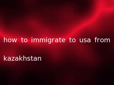 how to immigrate to usa from kazakhstan