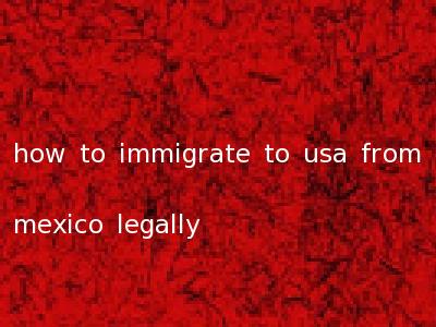 how to immigrate to usa from mexico legally