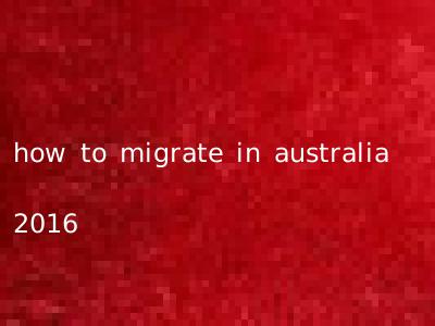 how to migrate in australia 2016