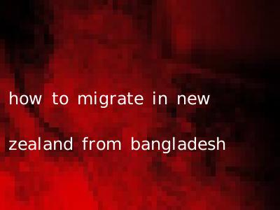 how to migrate in new zealand from bangladesh