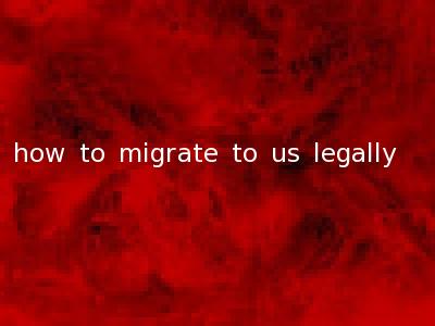 how to migrate to us legally