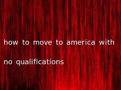 how to move to america with no qualifications