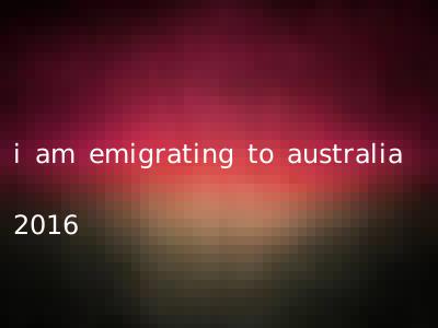 i am emigrating to australia 2016