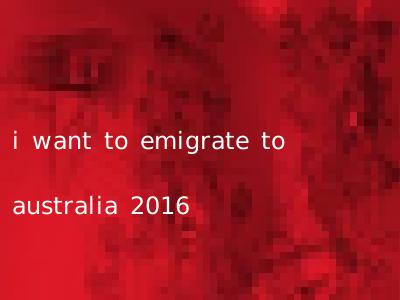 i want to emigrate to australia 2016