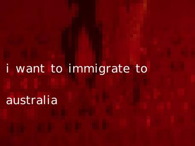 i want to immigrate to australia