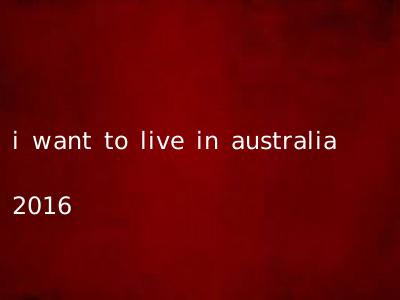 i want to live in australia 2016