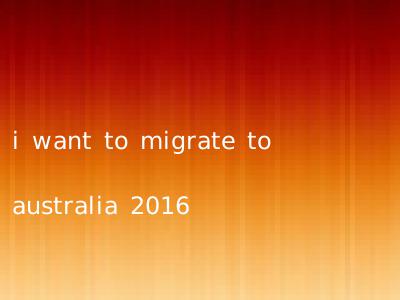 i want to migrate to australia 2016