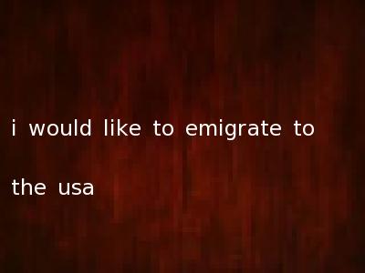 i would like to emigrate to the usa