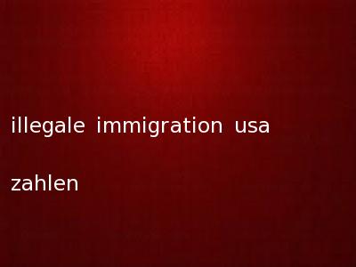 illegale immigration usa zahlen