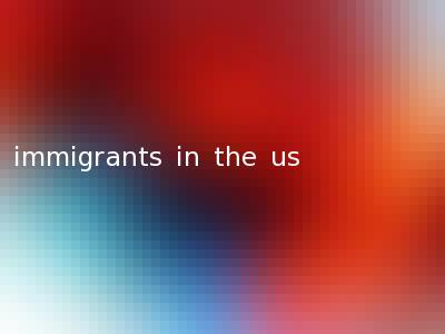 immigrants in the us