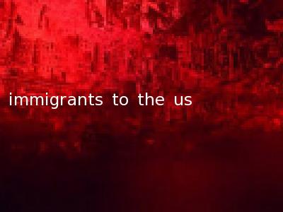 immigrants to the us
