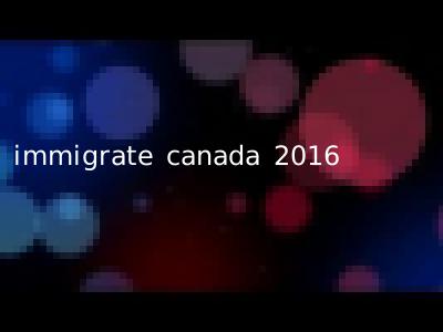 immigrate canada 2016