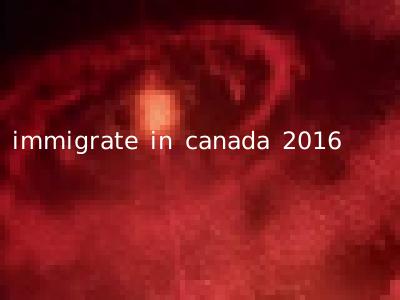 immigrate in canada 2016