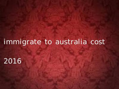 immigrate to australia cost 2016
