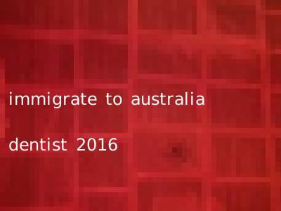 immigrate to australia dentist 2016