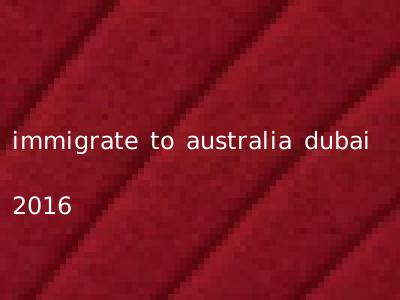 immigrate to australia dubai 2016