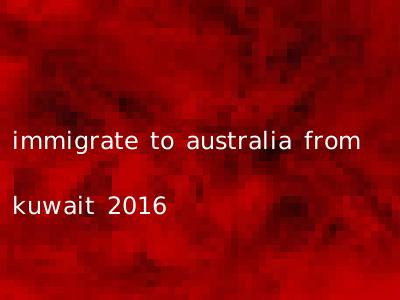 immigrate to australia from kuwait 2016
