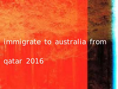 immigrate to australia from qatar 2016