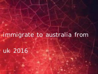 immigrate to australia from uk 2016