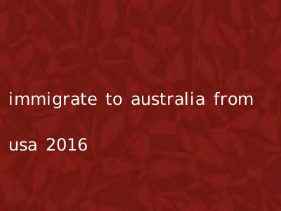 immigrate to australia from usa 2016