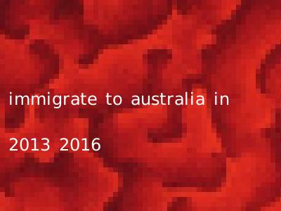 immigrate to australia in 2013 2016