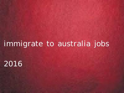immigrate to australia jobs 2016