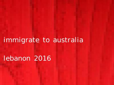 immigrate to australia lebanon 2016
