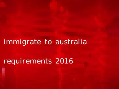 immigrate to australia requirements 2016