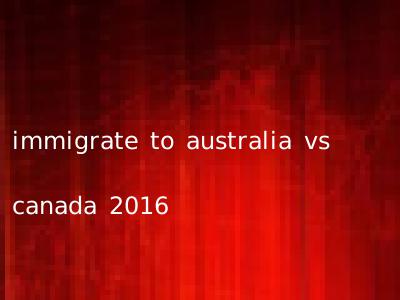immigrate to australia vs canada 2016