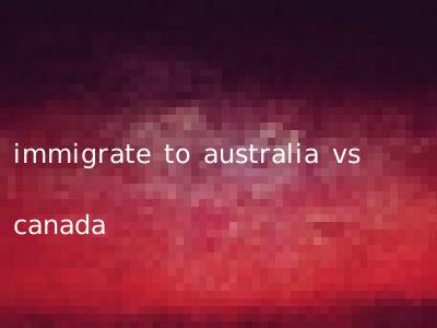 immigrate to australia vs canada