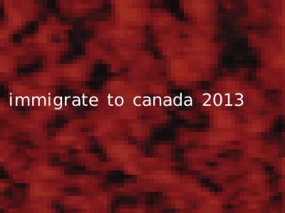 immigrate to canada 2013